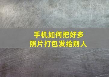 手机如何把好多照片打包发给别人