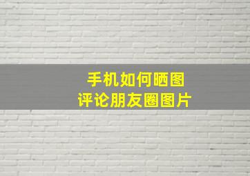 手机如何晒图评论朋友圈图片