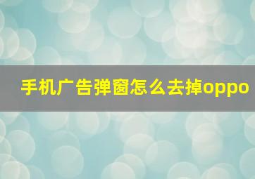 手机广告弹窗怎么去掉oppo