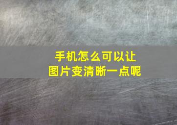 手机怎么可以让图片变清晰一点呢