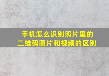 手机怎么识别照片里的二维码图片和视频的区别