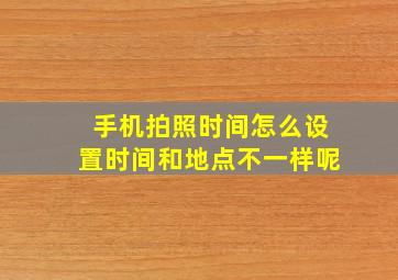 手机拍照时间怎么设置时间和地点不一样呢