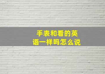 手表和看的英语一样吗怎么说