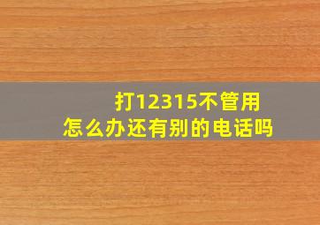 打12315不管用怎么办还有别的电话吗