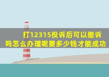 打12315投诉后可以撤诉吗怎么办理呢要多少钱才能成功