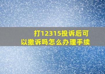 打12315投诉后可以撤诉吗怎么办理手续