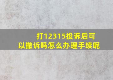 打12315投诉后可以撤诉吗怎么办理手续呢