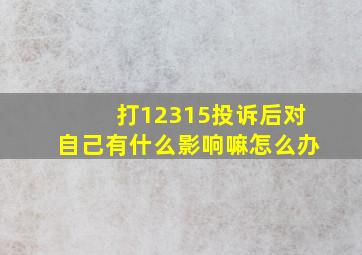 打12315投诉后对自己有什么影响嘛怎么办