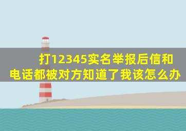 打12345实名举报后信和电话都被对方知道了我该怎么办