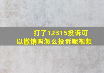 打了12315投诉可以撤销吗怎么投诉呢视频