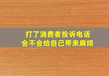 打了消费者投诉电话会不会给自己带来麻烦