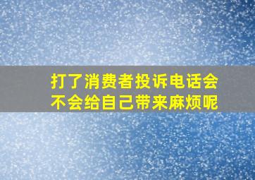 打了消费者投诉电话会不会给自己带来麻烦呢