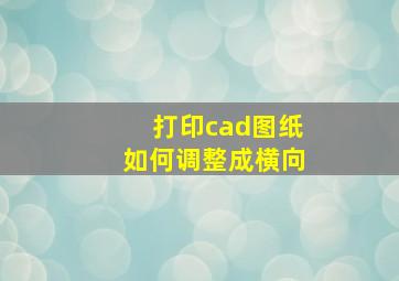 打印cad图纸如何调整成横向