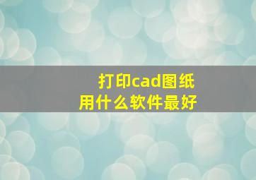 打印cad图纸用什么软件最好