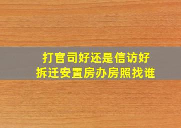 打官司好还是信访好拆迁安置房办房照找谁