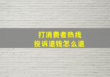 打消费者热线投诉退钱怎么退