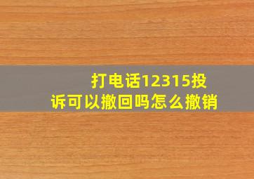 打电话12315投诉可以撤回吗怎么撤销