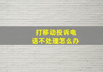 打移动投诉电话不处理怎么办