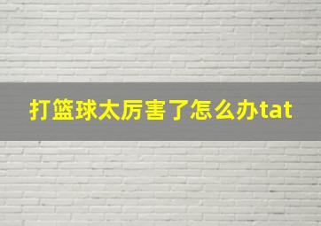 打篮球太厉害了怎么办tat