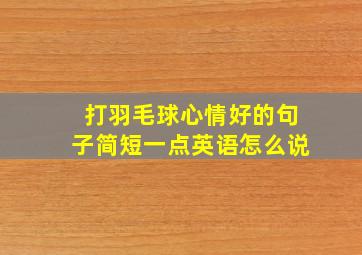 打羽毛球心情好的句子简短一点英语怎么说