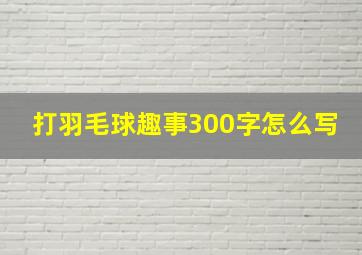 打羽毛球趣事300字怎么写