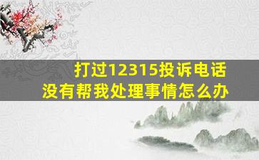 打过12315投诉电话没有帮我处理事情怎么办