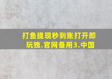 打鱼提现秒到账打开即玩独.官网备用3.中国