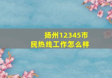 扬州12345市民热线工作怎么样