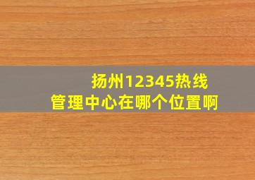 扬州12345热线管理中心在哪个位置啊