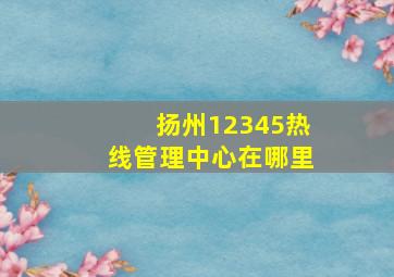 扬州12345热线管理中心在哪里