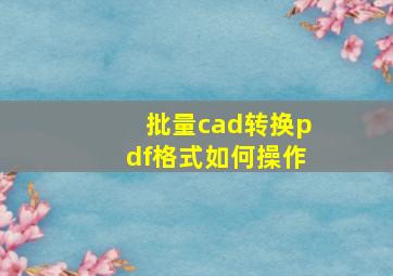 批量cad转换pdf格式如何操作