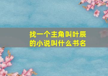 找一个主角叫叶辰的小说叫什么书名