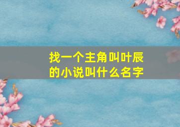 找一个主角叫叶辰的小说叫什么名字