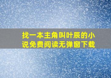 找一本主角叫叶辰的小说免费阅读无弹窗下载