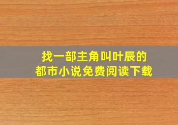 找一部主角叫叶辰的都市小说免费阅读下载