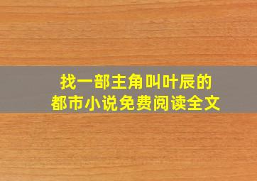 找一部主角叫叶辰的都市小说免费阅读全文