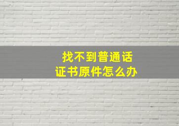 找不到普通话证书原件怎么办