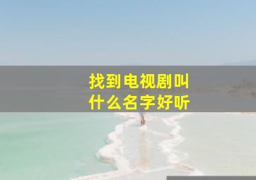 找到电视剧叫什么名字好听