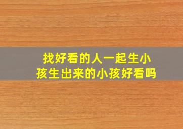 找好看的人一起生小孩生出来的小孩好看吗