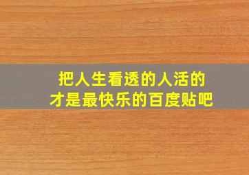 把人生看透的人活的才是最快乐的百度贴吧