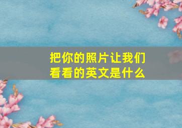 把你的照片让我们看看的英文是什么