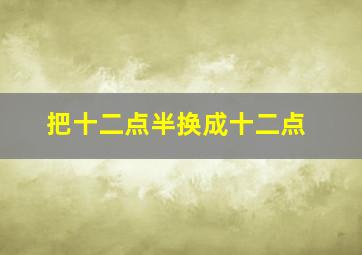 把十二点半换成十二点