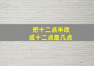 把十二点半改成十二点是几点