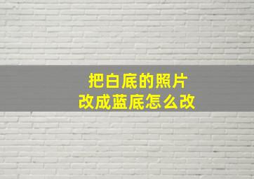 把白底的照片改成蓝底怎么改