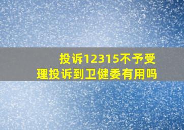 投诉12315不予受理投诉到卫健委有用吗