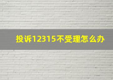 投诉12315不受理怎么办