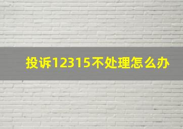 投诉12315不处理怎么办