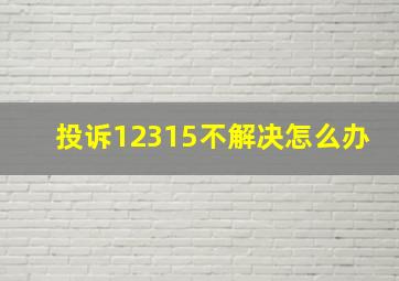 投诉12315不解决怎么办