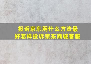 投诉京东用什么方法最好怎样投诉京东商城客服