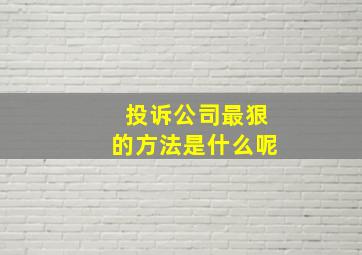 投诉公司最狠的方法是什么呢